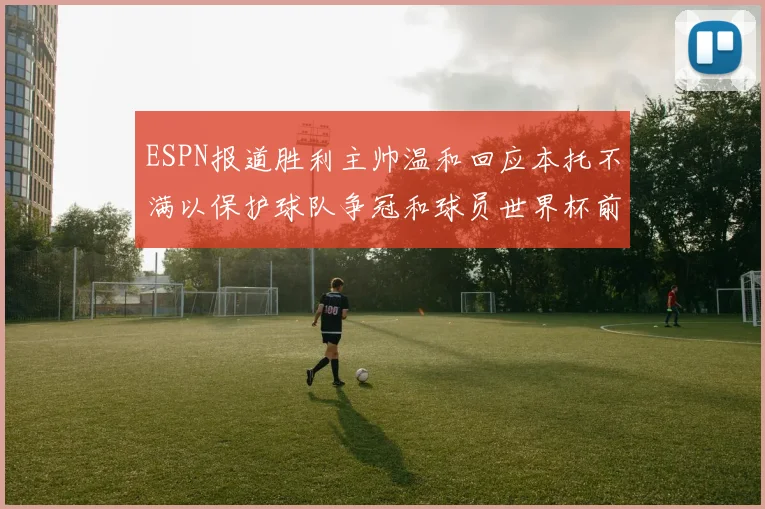 ESPN报道胜利主帅温和回应本托不满以保护球队争冠和球员世界杯前景