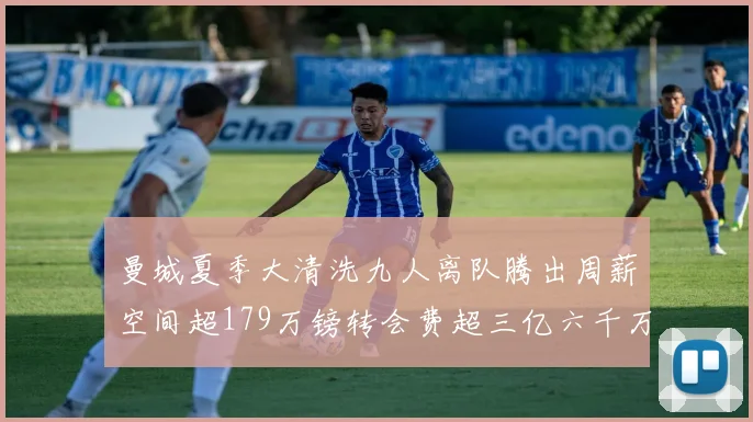 曼城夏季大清洗九人离队腾出周薪空间超179万镑转会费超三亿六千万欧元