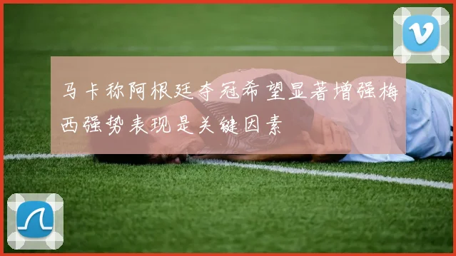 马卡称阿根廷夺冠希望显著增强梅西强势表现是关键因素