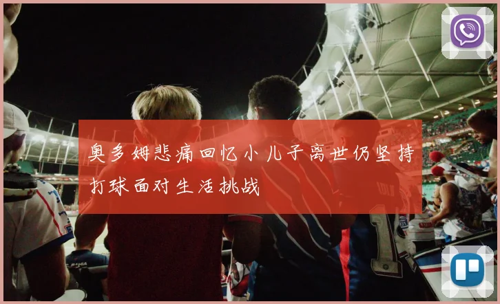 奥多姆悲痛回忆小儿子离世仍坚持打球面对生活挑战