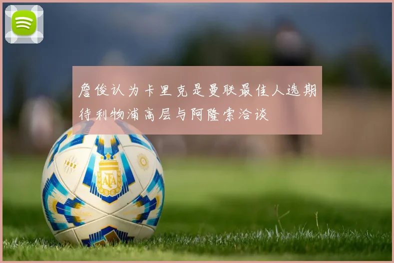 詹俊认为卡里克是曼联最佳人选期待利物浦高层与阿隆索洽谈