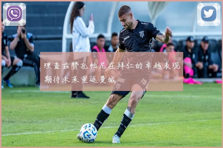 理查兹赞孔帕尼在拜仁的卓越表现期待未来重返曼城