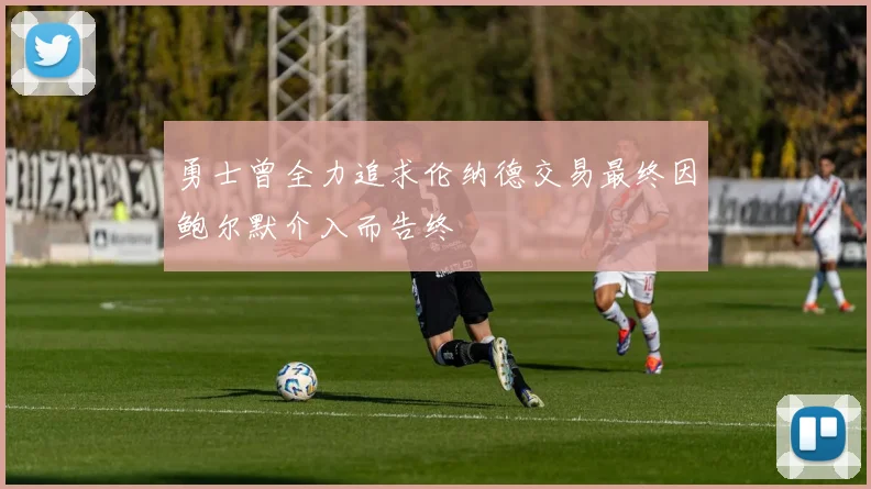 勇士曾全力追求伦纳德交易最终因鲍尔默介入而告终