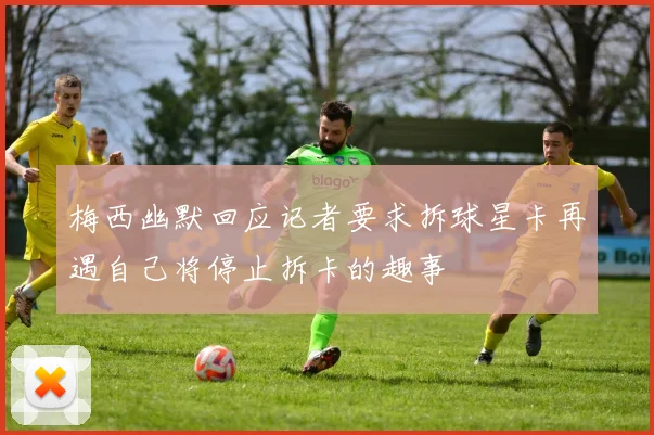 梅西幽默回应记者要求拆球星卡再遇自己将停止拆卡的趣事