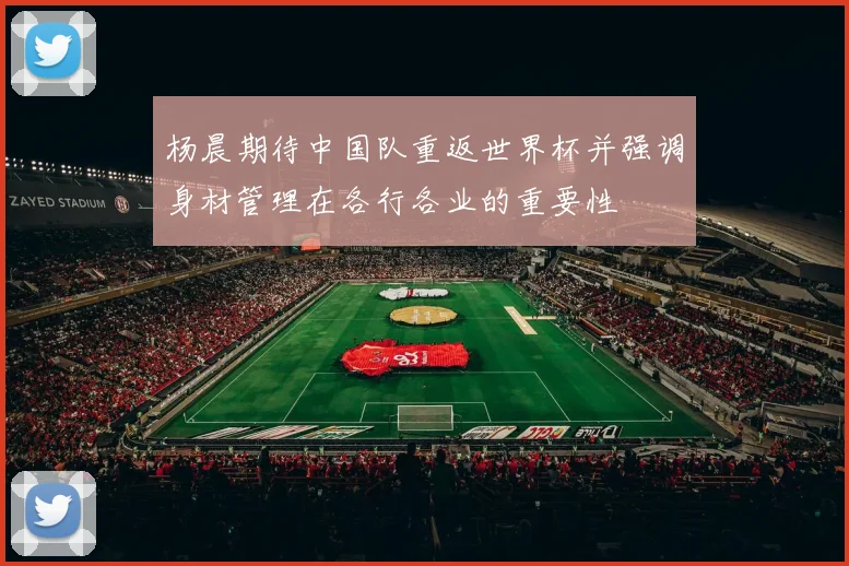 杨晨期待中国队重返世界杯并强调身材管理在各行各业的重要性