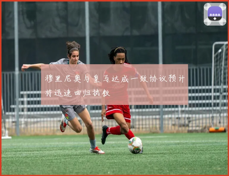 穆里尼奥与皇马达成一致协议预计将迅速回归执教
