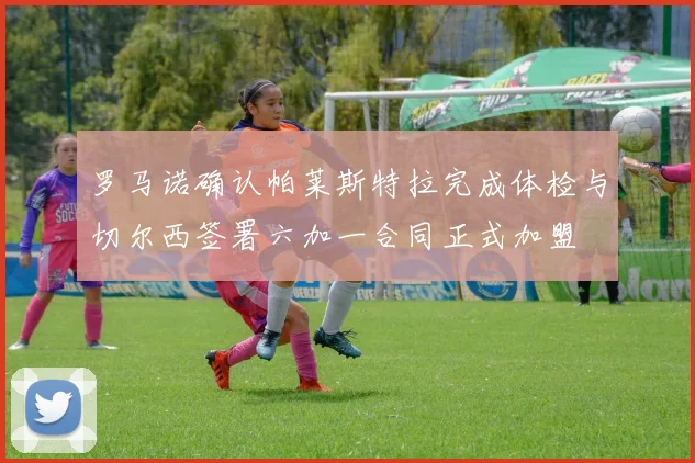 罗马诺确认帕莱斯特拉完成体检与切尔西签署六加一合同正式加盟