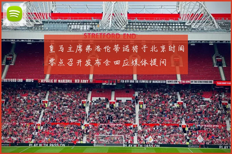 皇马主席弗洛伦蒂诺将于北京时间零点召开发布会回应媒体提问