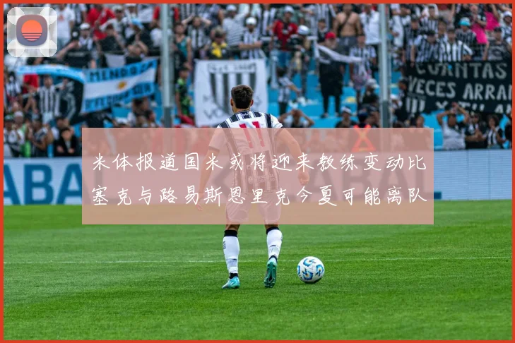 米体报道国米或将迎来教练变动比塞克与路易斯恩里克今夏可能离队
