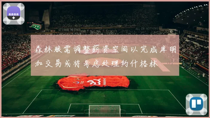 森林狼需调整薪资空间以完成库明加交易或将考虑处理约什格林