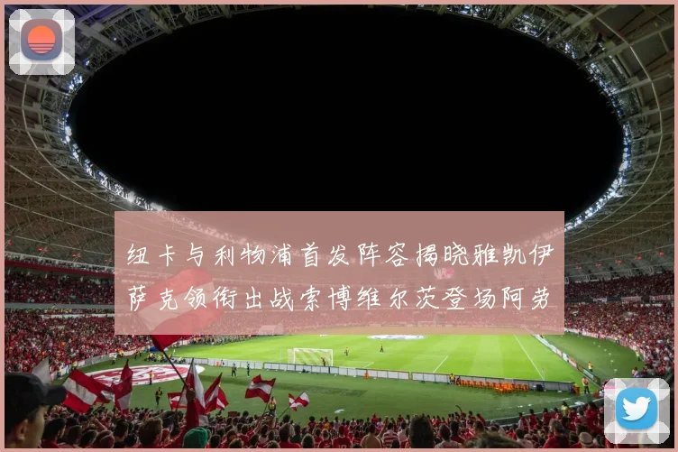 纽卡与利物浦首发阵容揭晓雅凯伊萨克领衔出战索博维尔茨登场阿劳霍待命替补