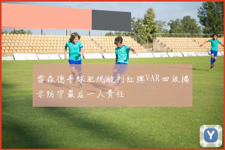 雷森德手球犯规被判红牌VAR回放揭示防守最后一人责任