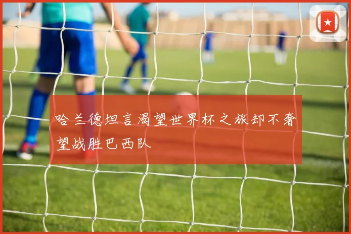 哈兰德坦言渴望世界杯之旅却不奢望战胜巴西队