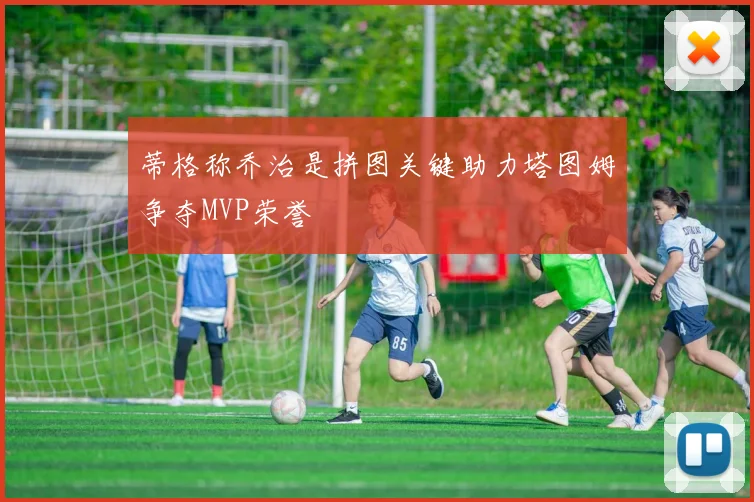 蒂格称乔治是拼图关键助力塔图姆争夺MVP荣誉
