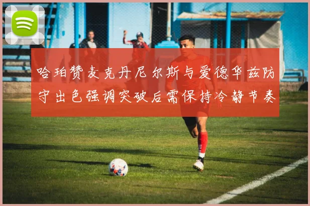 哈珀赞麦克丹尼尔斯与爱德华兹防守出色强调突破后需保持冷静节奏