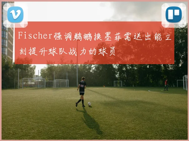 Fischer强调鹈鹕换墨菲需送出能立刻提升球队战力的球员