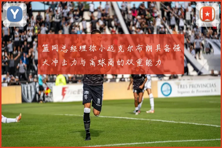 篮网总经理称小迈克尔布朗具备强大冲击力与高球商的双重能力