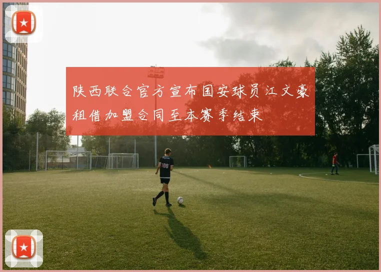 陕西联合官方宣布国安球员江文豪租借加盟合同至本赛季结束