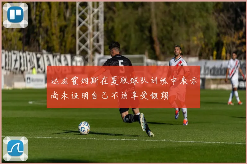 达龙霍姆斯在夏联球队训练中表示尚未证明自己不该享受假期