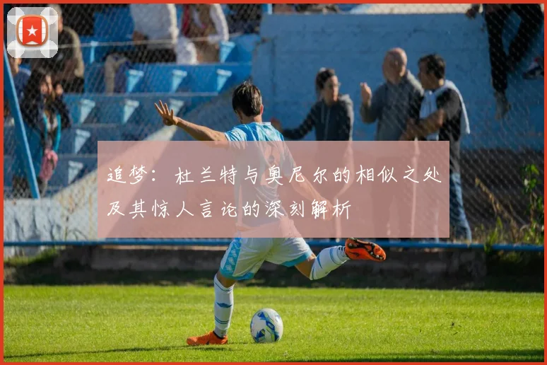 追梦：杜兰特与奥尼尔的相似之处及其惊人言论的深刻解析