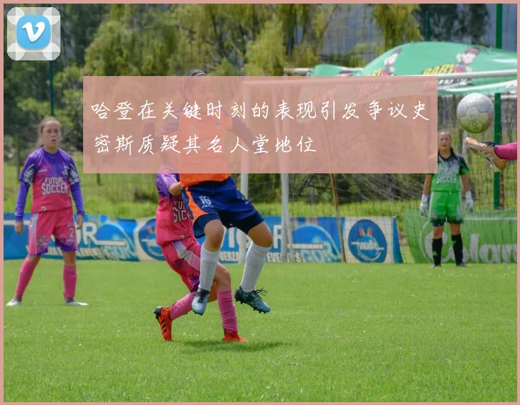 哈登在关键时刻的表现引发争议史密斯质疑其名人堂地位