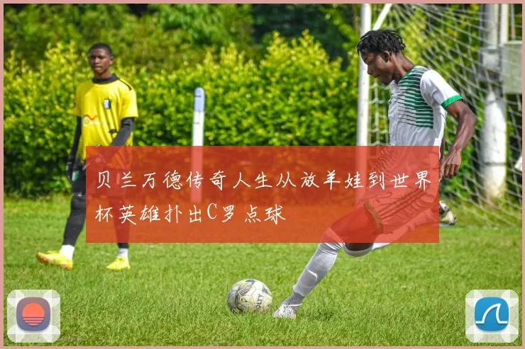 贝兰万德传奇人生从放羊娃到世界杯英雄扑出C罗点球