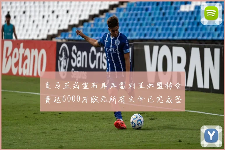 皇马正式宣布库库雷利亚加盟转会费达6000万欧元所有文件已完成签署