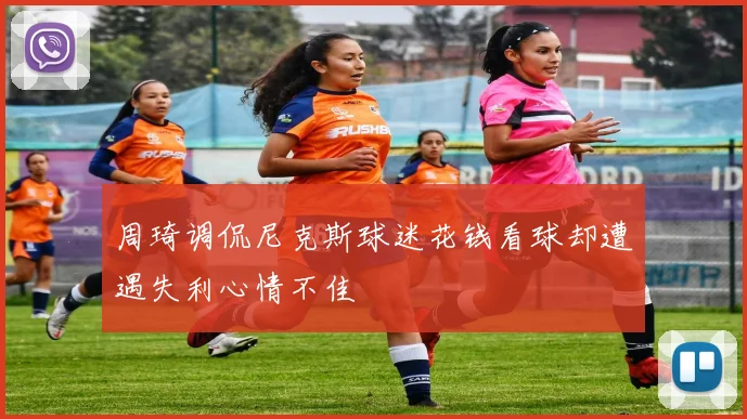 周琦调侃尼克斯球迷花钱看球却遭遇失利心情不佳