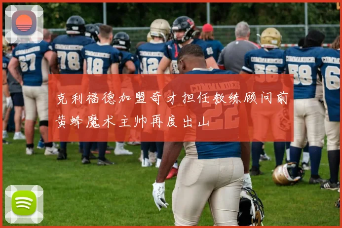 克利福德加盟奇才担任教练顾问前黄蜂魔术主帅再度出山